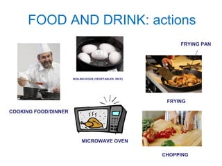 FOOD AND DRINK: actions 
COOKING FOOD/DINNER 
BOILING EGGS (VEGETABLES, RICE) 
FRYING PAN 
FRYING 
MICROWAVE OVEN 
CHOPPING 
 