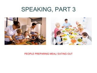 SPEAKING, PART 3 
PEOPLE PREPARING MEAL/ EATING OUT 
 
