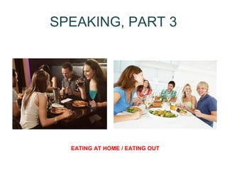 SPEAKING, PART 3 
EATING AT HOME / EATING OUT 
 