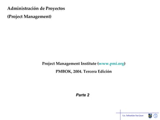 Administración de Proyectos (Project Management) Lic. Sebastián San Juan Project Management Institute ( www.pmi.org ) PMBOK, 2004. Tercera Edición Parte 2 