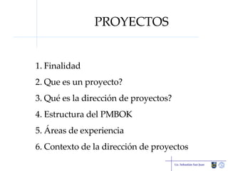 PROYECTOS Finalidad Que es un proyecto? Qué es la dirección de proyectos? Estructura del PMBOK Áreas de experiencia Contexto de la dirección de proyectos Lic. Sebastián San Juan 