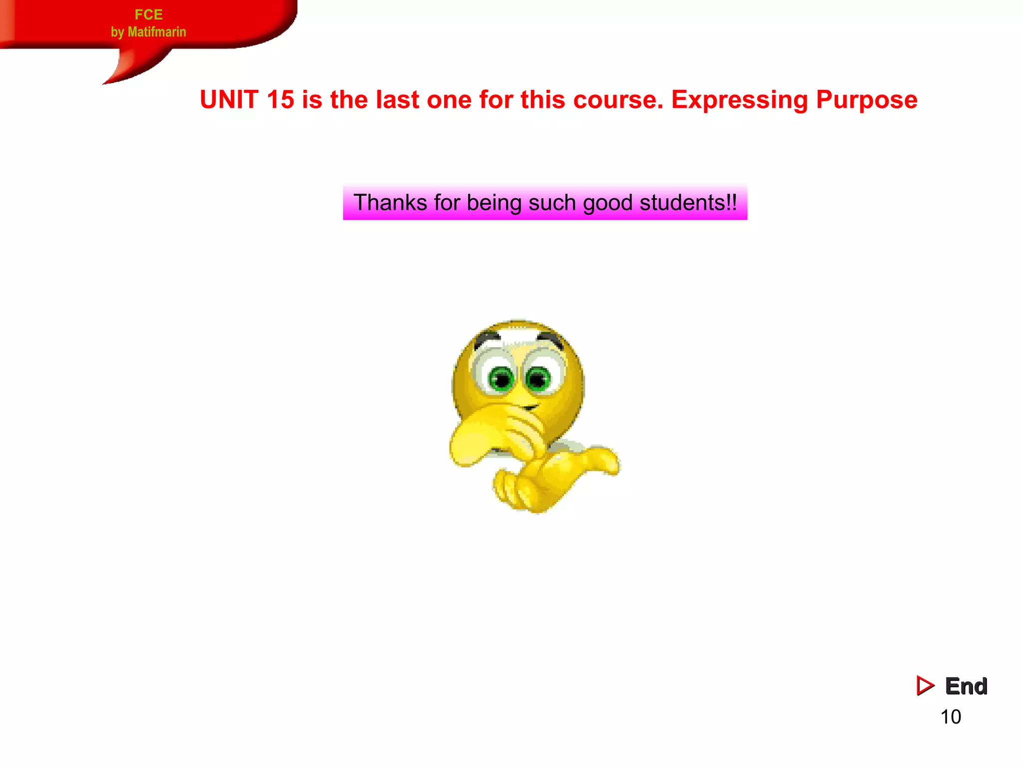 10
FCE
by Matifmarin
UNIT 15 is the last one for this course. Expressing Purpose
Thanks for being such good students!!
 EndEnd
 
