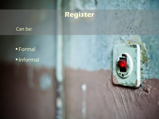 Register
•Formal
•Informal
Can be:
 