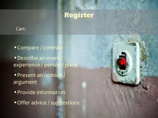 Register
•Compare / contrast
•Describe an event /
experience / person / place
•Present an opinion /
argument
•Provide information
•Offer advice / suggestions
Can:
 