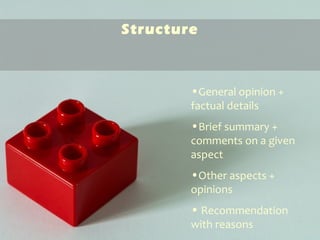 Structure
•General opinion +
factual details
•Brief summary +
comments on a given
aspect
•Other aspects +
opinions
• Recommendation
with reasons
 