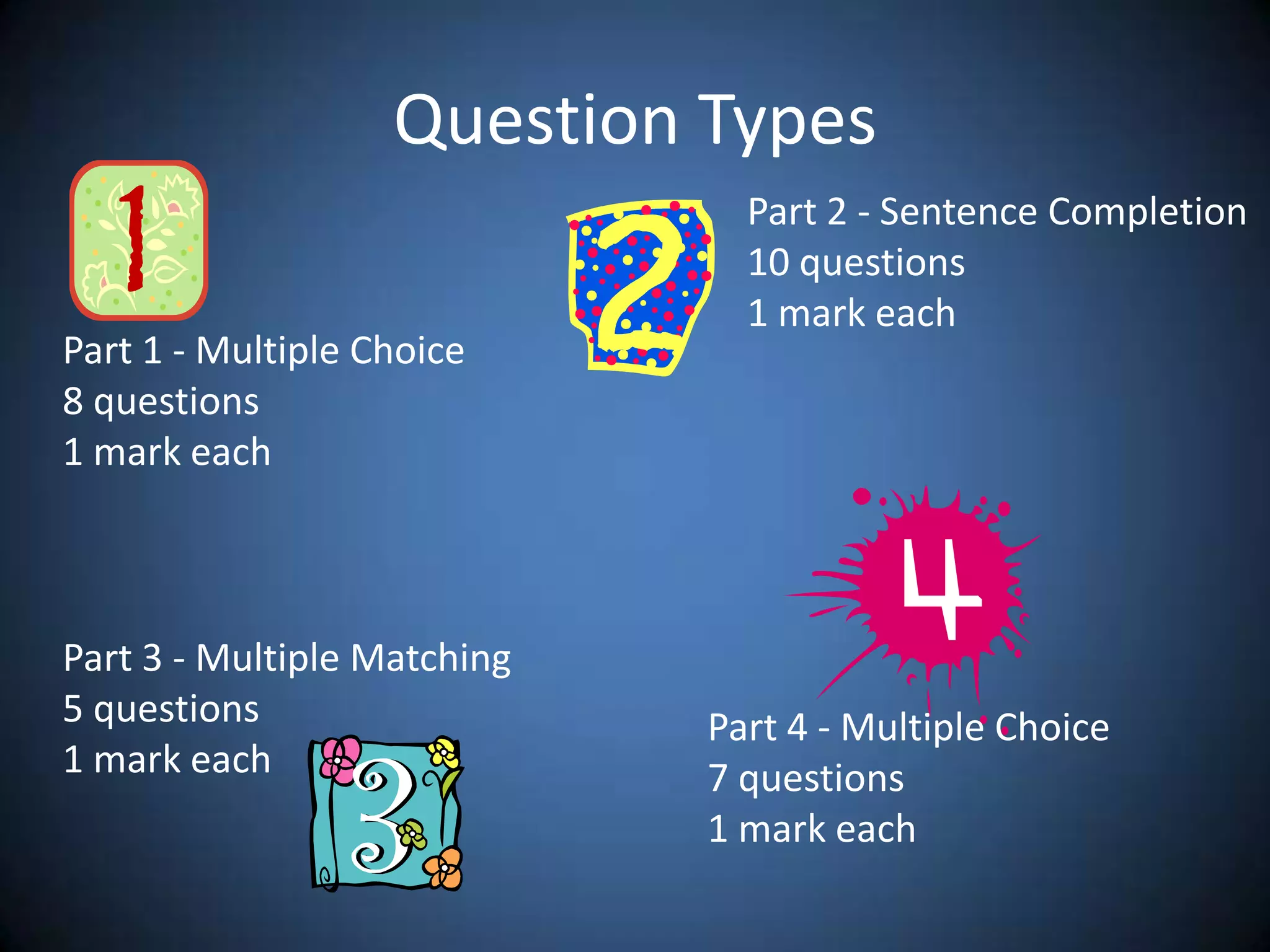 Question TypesPart 2 - Sentence Completion10 questions1 mark eachPart 1 - MultipleChoice8 questions1 markeachPart 3 - Multiple Matching5 questions1 mark eachPart 4 - Multiple Choice7 questions1 mark each