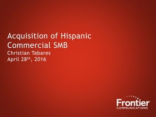 Acquisition of Hispanic
Commercial SMB
Christian Tabares
April 28th, 2016
 