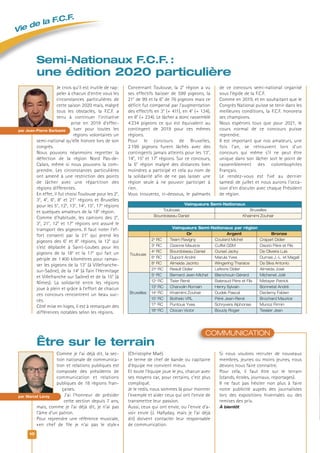 10
Je crois qu’il est inutile de rap-
peler à chacun d’entre vous les
circonstances particulières de
cette saison 2020 mais, malgré
tous les obstacles, la F.C.F. a
tenu à continuer l’initiative
prise en 2019 d’effec-
tuer pour toutes les
régions volontaires un
semi-national qu’elle honore lors de son
congrès.
Nous pouvons néanmoins regretter la
défection de la région Nord Pas-de-
Calais, même si nous pouvons la com-
prendre. Les circonstances particulières
ont amené à une restriction des points
de lâcher avec une répartition des
régions différentes.
En effet, il fut choisi Toulouse pour les 2e
,
3e
, 4e
, 6e
, 8e
et 21e
régions et Bruxelles
pour les 5e
, 12e
, 13e
, 14e
, 15e
, 17e
régions
et quelques amateurs de la 18e
région.
Comme d’habitude, les camions des 2e
,
3e
, 21e
, 12e
et 17e
régions ont assuré le
transport des pigeons. Il faut noter l’ef-
fort consenti par la 21e
qui prend les
pigeons des 6e
et 8e
régions, la 12e
qui
s’est déplacée à Saint-Loubes pour les
pigeons de la 18e
et la 17e
qui fait un
périple de 1400 kilomètres pour ramas-
ser les pigeons de la 13e
(à Villefranche-
sur-Saône), de la 14e
(à Tain l’Hermitage
et Villefranche sur Saône) et de la 15e
(à
Nîmes). La solidarité entre les régions
joue à plein et grâce à l’effort de chacun
ces concours rencontrent un beau suc-
cès.
Côté mise en loges, il est à remarquer des
différences notables selon les régions.
Concernant Toulouse, la 2e
région a vu
ses effectifs baisser de 599 pigeons, la
21e
de 99 et la 6e
de 76 pigeons mais ce
déficit fut compensé par l’augmentation
des effectifs en 3e
(+ 411), en 4e
(+ 134),
en 8e
(+ 234). Le lâcher a donc rassemblé
4234 pigeons ce qui est équivalent au
contingent de 2019 pour ces mêmes
régions.
Pour le concours de Bruxelles,
2199 pigeons furent lâchés avec des
contingents jamais atteints pour les 13e
,
14e
, 15e
et 17e
régions. Sur ce concours,
la 5e
région malgré des distances bien
moindres a participé et cela au nom de
la solidarité afin de ne pas laisser une
région seule à ne pouvoir participer à
rien.
Vous trouverez, ci-dessous, le palmarès
de ce concours semi-national organisé
sous l’égide de la F.C.F.
Comme en 2019, et en souhaitant que le
Congrès National puisse se tenir dans les
meilleures conditions, la F.C.F. honorera
ses champions.
Nous espérons tous que pour 2021, le
cours normal de ce concours puisse
reprendre.
Il est important que nos amateurs, une
fois l’an, se retrouvent lors d’un
concours qui même s’il ne peut être
unique dans son lâcher soit le point de
rassemblement des colombophiles
Français.
Le rendez-vous est fixé au dernier
samedi de juillet et nous aurons l’occa-
sion d’en discuter avec chaque Président
de région.
Semi-Nationaux F.C.F. :
une édition 2020 particulière
Vainqueurs Semi-Nationaux
Toulouse Bruxelles
Bourdoiseau Daniel Khaimimi Zouhair
Vainqueurs Semi-Nationaux par région
Or Argent Bronze
Toulouse
2e
RC Team Flavigny Coutard Michel Crapart Didier
3e
RC Ozanne Maurice Cuffel GSM Osorio Père et Fils
4e
RC Bourdoiseau Daniel Oursel Jacky De Oliveira Luis
6e
RC Dupont André Marula Yves Dumas J.-L. et Magali
8e
RC Almeida Jacinto Wingering Tharsice Da Silva Antonio
21e
RC Reault Didier Lefevre Didier Almeida José
Bruxelles
5e
RC Bernard Jean-Michel Blanchouin Gérard Michenet Joël
12e
RC Tixier René Baleraud Père et Fils Metayer Patrick
13e
RC Charvolin Romain Henry Sylvain Bonnetat André
14e
RC Khaimimi Zouhair Dudek Pascal Declemy Fabien
15e
RC Bothelo VRL Péré Jean-René Brochard Maurice
17e
RC Puntous Yves Schryvers Alphonse Munoz Firmin
18e
RC Ciocan Victor Boucly Roger Tessier Jean
Comme je l’ai déjà dit, la sec-
tion nationale de communica-
tion et relations publiques est
composée des présidents de
communication et relations
publiques de 18 régions fran-
çaises.
J’ai l’honneur de présider
cette section depuis 7 ans,
mais, comme je l’ai déjà dit, je n’ai pas
l’âme d’un patron.
Pour reprendre une référence musicale,
«en chef de file je n’ai pas le style»
(Christophe Maé).
Le terme de chef de bande ou capitaine
d’équipe me convient mieux.
Et toute l’équipe joue le jeu, chacun avec
ses moyens car, pour certains, c’est plus
compliqué.
Je le redis, nous sommes là pour montrer
l’exemple et aider ceux qui ont l’envie de
transmettre leur passion.
Aussi, ceux qui ont envie, ou l’envie d’a-
voir envie (J. Hallyday, mais je l’ai déjà
dit) doivent contacter leur responsable
de communication.
Si nous voulons recruter de nouveaux
membres, jeunes ou moins jeunes, nous
devons nous faire connaitre.
Pour cela, il faut être sur le terrain
(stands, écoles, journaux, reportages).
Il ne faut pas hésiter non plus à faire
notre publicité auprès des journalistes
lors des expositions hivernales ou des
remises des prix.
À bientôt
Être sur le terrain
COMMUNICATION
par Jean-Pierre Barbaste
par Marcel Leroy
Vie de la F.C.F.
 