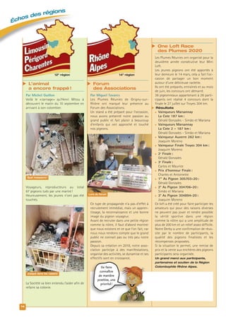 14e
région
 Forum
des Associations
Par Miguel Tavares
Les Plumes Réunies de Grigny-sur-
Rhône ont marqué leur présence au
Forum des Associations.
Un stand a été préparé pour l’occasion,
nous avons présenté notre passion au
grand public et fait plaisir à beaucoup
d’enfants qui ont approché et touché
nos pigeons.
Ce type de propagande n’a pas d’effet à
recrutement immédiat, mais un appren-
tissage, la reconnaissance et une bonne
image du pigeon voyageur.
Avant de recruter dans une petite région
comme la nôtre, il faut d’abord montrer
que nous existons et ce que l’on fait, car
nous nous rendons compte que le grand
public ne connait pas ou très peu notre
passion.
Depuis sa création en 2018, notre asso-
ciation participe à des manifestations,
organise des activités, se dynamise et ses
effectifs sont en croissance.
12e
région
 L’animal
a encore frappé !
Par Michel Guillon
Voilà le «carnage» qu’Henri Mitou à
découvert le matin du 10 septembre en
arrivant à son colombier.
Voyageurs, reproducteurs au total
87 pigeons tués par une martre!
Heureusement, les jeunes n’ont pas été
touchés.
La Société va bien entendu l’aider afin de
refaire sa colonie.
 One Loft Race
des Plumes 2020
Les Plumes Réunies ont organisé pour la
deuxième année consécutive leur Mini
Loft.
Les jeunes pigeons ont été apportés à
leur demeure le 14 mars, cela a fait l’oc-
casion de partager un bon moment
autour d’une délicieuse raclette.
Ils ont été préparés, entraînés et au mois
de juin, les concours ont démarré.
36 pigeonneaux appartenant à 26 parti-
cipants ont réalisé 4 concours dont la
finale le 27 juillet sur Troyes 304 km.
 Résultats
 Vainqueurs Marsannay
La Cote 187 km:
Gérald Gonzales - Simão et Mariana
 Vainqueurs Marsannay
La Cote 2 - 187 km:
Gérald Gonzales - Simão et Mariana
 Vainqueur Auxerre 262 km:
Joaquim Moreno
 Vainqueur Finale Troyes 304 km:
Joaquim Moreno
 2e
Finale:
Gérald Gonzales
 3e
Finale:
Carlos et Maurice
 Prix d’honneur Finale:
Charles et Antoinette
 1er
As Pigeon 305703-20:
Gérald Gonzales
 2e
As Pigeon 304706-20:
Simão et Mariana
 3e
As Pigeon 304894-20:
Joaquim Moreno
Ce loft a été créé pour faire participer les
amateurs qui pour des raisons diverses
ne peuvent pas jouer et rendre possible
la vérité sportive dans une région
comme la nôtre qui a une amplitude de
plus de 200 km et un relief assez difficile.
Notre Derby a une confirmation de réus-
site par le nombre de participants, la
qualité des pigeons finalistes et les
récompenses proposées.
Si la situation le permet, une remise de
prix et la vente aux enchères des pigeons
participants sera organisée.
Un grand merci aux participants,
partenaires et soutien de la Région
Colombophile Rhône Alpes.
14
Échos des régions
Lors du forum
Quel massacre !
Jusque dans les casiers
Se faire
connaître
de manière
positive, une
priorité !
 