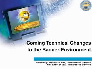 Coming Technical Changes
to the Banner Environment

   Presented by: Jeff Hinds, Sr. DBA, Tennessee Board of Regents
               Greg Turmel, Sr. DBA, Tennessee Board of Regents
 