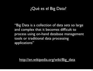 ¿Qué es el Big Data?

“Big Data is a collection of data sets so large
and complex that it becomes difﬁcult to
process using on-hand database management
tools or traditional data processing
applications”

http://en.wikipedia.org/wiki/Big_data
5

 