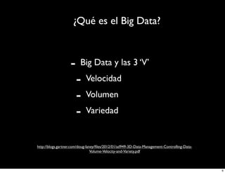 ¿Qué es el Big Data?

-

Big Data y las 3 ‘V’

-

Velocidad
Volumen
Variedad

http://blogs.gartner.com/doug-laney/ﬁles/2012/01/ad949-3D-Data-Management-Controlling-DataVolume-Velocity-and-Variety.pdf

6

 