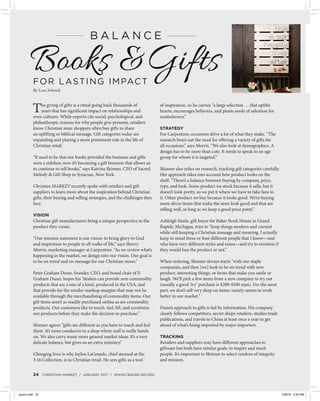 24 CHRISTIAN MARKET / JANUARY 2017 / WWW.CBAONLINE.ORG
The giving of gifts is a ritual going back thousands of
years that has significant impact on relationships and
even cultures. While experts cite social, psychological, and
philanthropic reasons for why people give presents, retailers
know Christian store shoppers often buy gifts to share
an uplifting or biblical message. Gift categories today are
expanding and playing a more prominent role in the life of
Christian retail.
“It used to be that our books provided the business and gifts
were a sideline; now it’s becoming a gift business that allows us
to continue to sell books,” says Katrina Skinner, CEO of Sacred
Melody & Gift Shop in Syracuse, New York.
Christian MARKET recently spoke with retailers and gift
suppliers to learn more about the inspiration behind Christian
gifts, their buying and selling strategies, and the challenges they
face.
VISION
Christian gift manufacturers bring a unique perspective to the
product they create.
“Our mission statement is our vision: to bring glory to God
and inspiration to people in all walks of life,” says Sherry
Morris, marketing manager at Carpentree. “As we review what’s
happening in the market, we design into our vision. Our goal is
to be on trend and on message for our Christian stores.”
Peter Graham Dunn, founder, CEO, and board chair of P.
Graham Dunn, hopes his “dealers can provide non-commodity
products that are a one of a kind, produced in the USA, and
that provide for the retailer markup margins that may not be
available through the merchandising of commodity items. Our
gift items aren’t as readily purchased online as are commodity
products. Our customers like to touch, feel, lift, and scrutinize
our products before they make the decision to purchase.”
Skinner agrees “gifts are different as you have to touch and feel
them. It’s more conducive to a shop where staff is really hands
on. We also carry many more general market ideas. It’s a very
delicate balance, but gives us an extra ministry.”
Changing lives is why Jaylen LaGrande, chief steward at the
3:16 Collection, is in Christian retail. He sees gifts as a tool
of inspiration, so he carries “a large selection … that uplifts
hearts, encourages believers, and plants seeds of salvation for
nonbelievers.”
STRATEGY
For Carpentree, occasions drive a lot of what they make. “The
research bears out the need for offering a variety of gifts for
all occasions,” says Morris. “We also look at demographics. A
design has to be more than cute. It needs to speak to an age
group for whom it is targeted.”
Skinner also relies on research, tracking gift categories carefully.
Her approach takes into account how product looks on the
shelf. “There’s a balance between buying by company, price,
type, and look. Some product we stock because it sells, but it
doesn’t look pretty, so we put it where we have to take fans to
it. Other product we buy because it looks good. We’re buying
more décor items that make the store look good and that are
selling well, as long as we keep a good price point.”
Ashleigh Steele, gift buyer for Baker Book House in Grand
Rapids, Michigan, tries to “keep things modern and current
while still keeping a Christian message and meaning. I actually
keep in mind three or four different people that I know—and
who have very different styles and tastes—and try to envision if
they would buy the product or not.”
When ordering, Skinner always starts “with our staple
companies, and then [we] look to be on trend with new
product, interesting things, or items that make you smile or
laugh. We’ll pick a few items from a new company to try out
(usually a good ‘try’ purchase is $200-$500 max). For the most
part, we don’t sell very deep on items; variety seems to work
better in our market.”
Dunn’s approach to gifts is fed by information. His company
closely follows competitors, secret shops retailers, studies trade
publications, and travels to China at least once a year to get
ahead of what’s being imported by major importers.
TRACKING
Retailers and suppliers may have different approaches to
giftware but both have similar goals: to inspire and reach
people. It’s important to Skinner to select vendors of integrity
and mission.
FOR LASTING IMPACT
Books &Gifts
B A L A N C E
By Lora Schrock
jancm.indd 24 12/8/16 2:00 PM
 