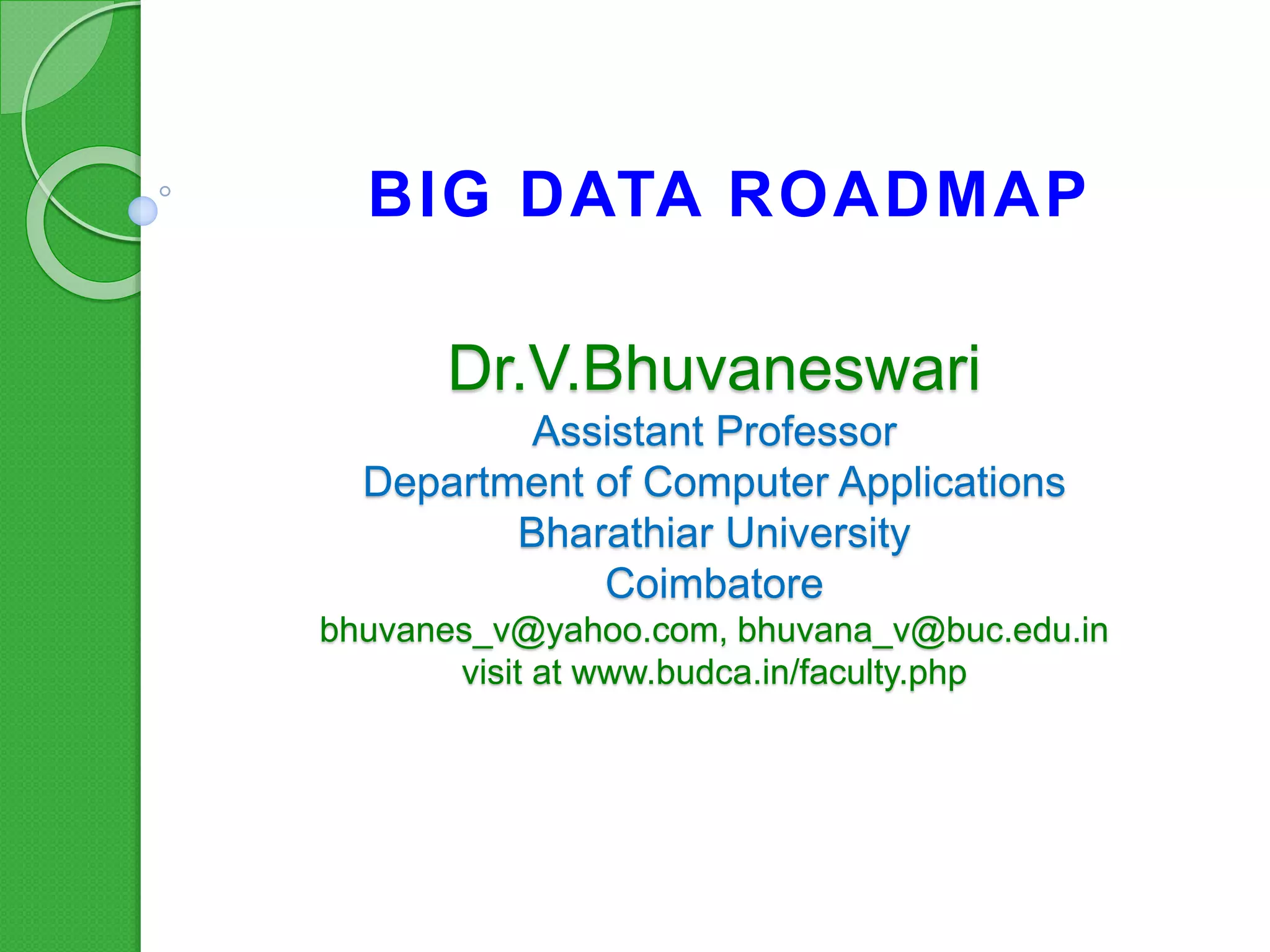 Dr.V.Bhuvaneswari
Assistant Professor
Department of Computer Applications
Bharathiar University
Coimbatore
bhuvanes_v@yahoo.com, bhuvana_v@buc.edu.in
visit at www.budca.in/faculty.php
BIG DATA ROADMAP
 