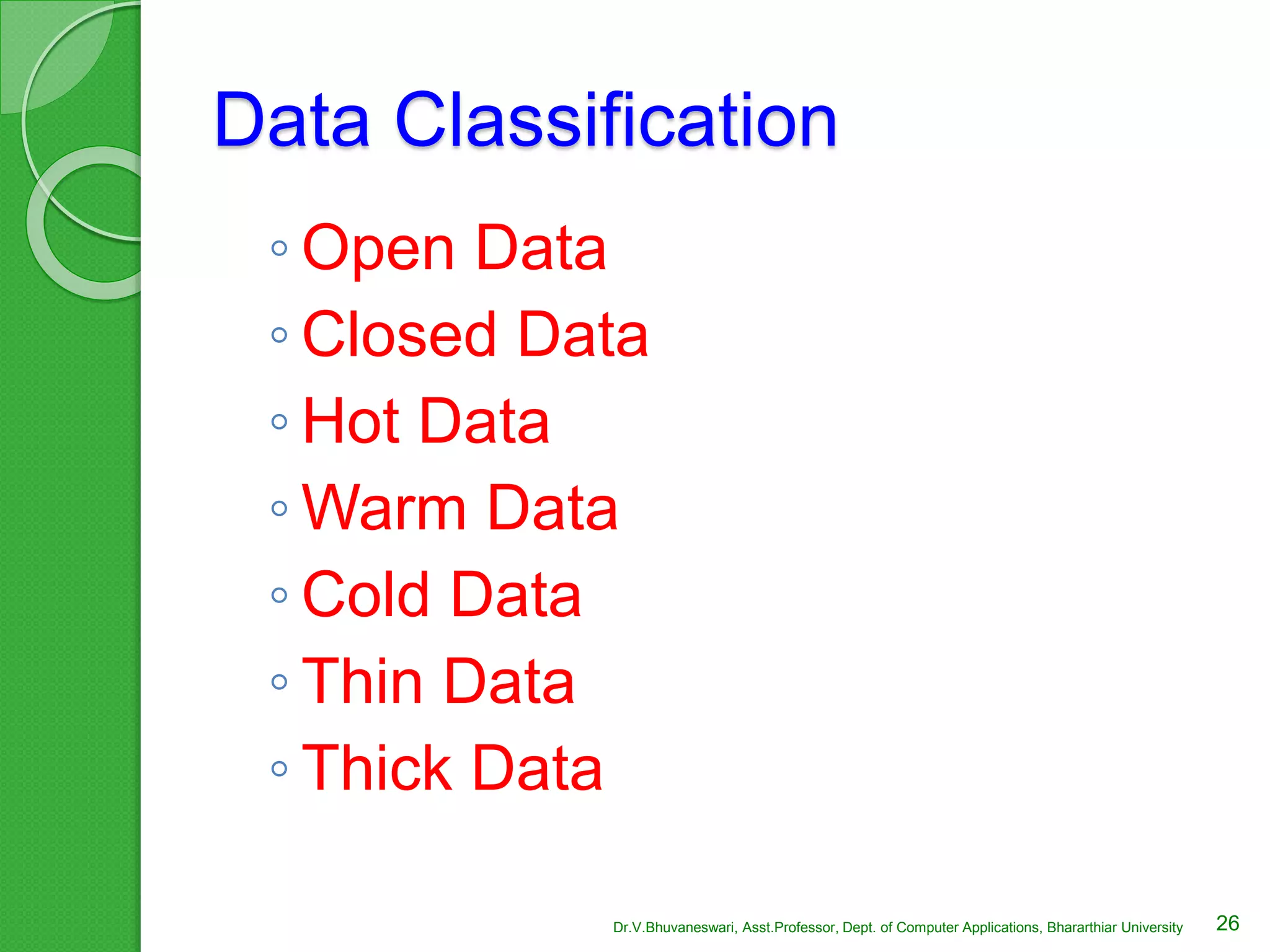 Data Classification
◦ Open Data
◦ Closed Data
◦ Hot Data
◦ Warm Data
◦ Cold Data
◦ Thin Data
◦ Thick Data
26Dr.V.Bhuvaneswari, Asst.Professor, Dept. of Computer Applications, Bhararthiar University
 