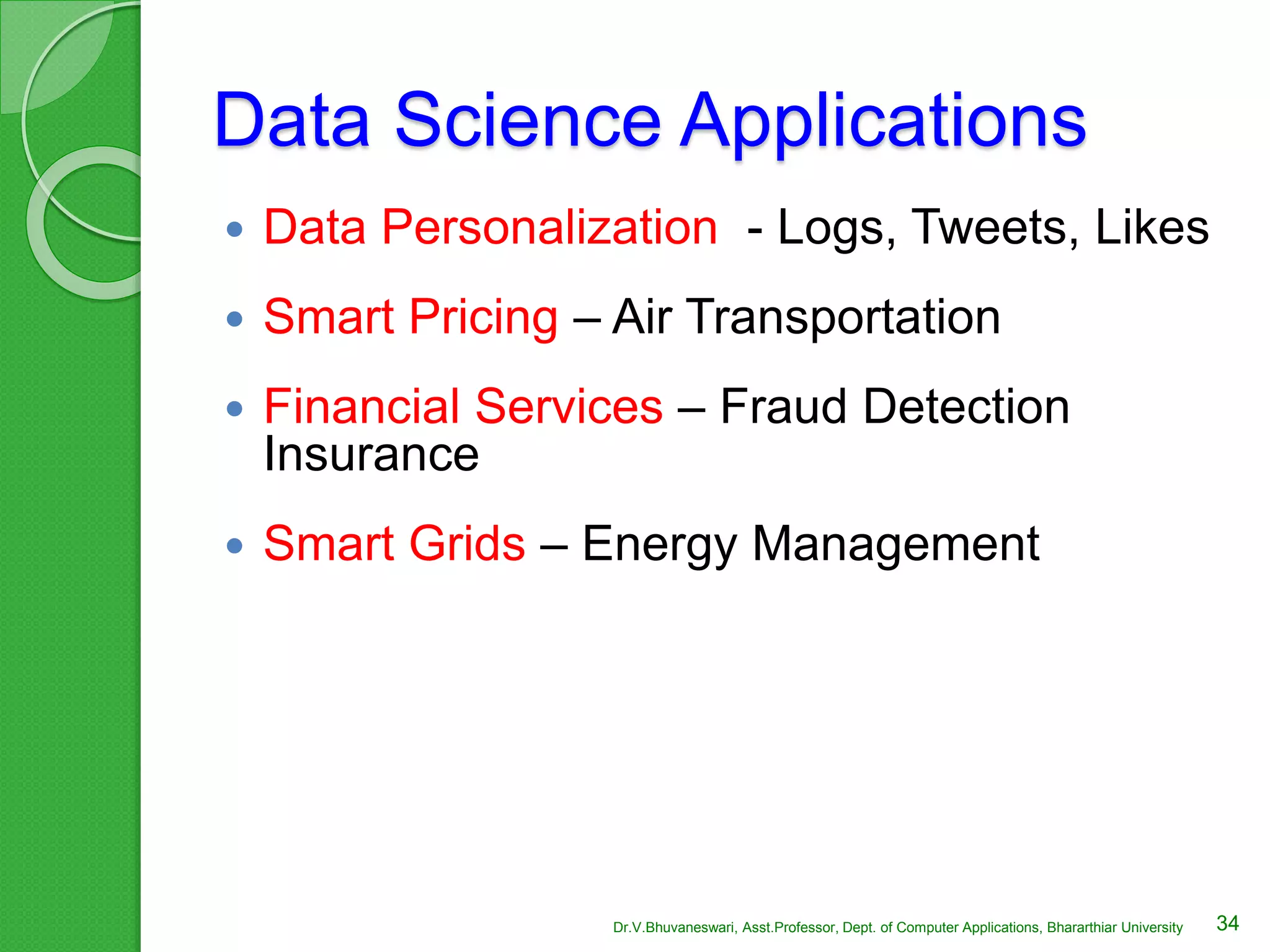Data Science Applications
 Data Personalization - Logs, Tweets, Likes
 Smart Pricing – Air Transportation
 Financial Services – Fraud Detection
Insurance
 Smart Grids – Energy Management
34Dr.V.Bhuvaneswari, Asst.Professor, Dept. of Computer Applications, Bhararthiar University
 
