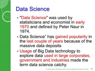 Data Science
 "Data Science" was used by
statisticians and economist in early
1970 and defined by Peter Naur in
1974.
 D...