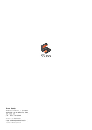 Grupo Sólido
Rua Cardoso de Moraes, 61 - Sala 1.127
Bonsucesso - Rio de Janeiro, RJ - Brasil
CEP 21.032-000
CNPJ: 16.923.329/0001-64
Telefone: +55 21 3724 3944
e-mail: contato@gruposolido.com.br
website: gruposolido.com.br
 