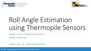 Roll Angle Estimation
using Thermopile Sensors
ANDRE LUIZ ALCANTARA OSTRUFKA
MARCUS PEREIRA
PROFESSOR: DR. JONATHAN ROGERS
ME 4405 - FUNDAMENTALS OF MECHATRONICS (SPRING 2016)
 