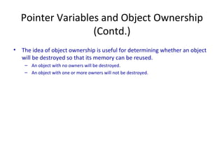Pointer Variables and Object Ownership
(Contd.)
• The idea of object ownership is useful for determining whether an object
will be destroyed so that its memory can be reused.
– An object with no owners will be destroyed.
– An object with one or more owners will not be destroyed.
 