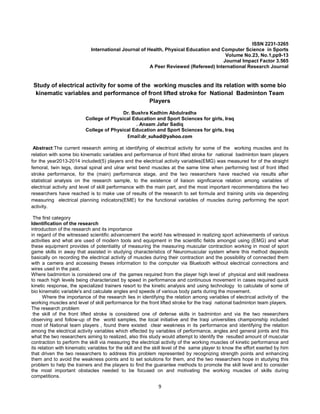 9
ISSN 2231-3265
International Journal of Health, Physical Education and Computer Science in Sports
Volume No.23, No.1,pp9-13
Journal Impact Factor 3.565
A Peer Reviewed (Refereed) International Research Journal
Study of electrical activity for some of the working muscles and its relation with some bio
kinematic variables and performance of front lifted stroke for National Badminton Team
Players
Dr. Bushra Kadhim Abdulradha
College of Physical Education and Sport Sciences for girls, Iraq
. Anaam Jafar Sadiq
College of Physical Education and Sport Sciences for girls, Iraq
Email:dr_suhad@yahoo.com
Abstract:The current research aiming at identifying of electrical activity for some of the working muscles and its
relation with some bio kinematic variables and performance of front lifted stroke for national badminton team players
for the year2013-2014 included(5) players and the electrical activity variables(EMG) was measured for of the straight
femoral, twin legs, dorsal spinal and ulnar wrist bend muscles at the same time when performing test of front lifted
stroke performance, for the (main) performance stage, and the two researchers have reached via results after
statistical analysis on the research sample, to the existence of liaison significance relation among variables of
electrical activity and level of skill performance with the main part, and the most important recommendations the two
researchers have reached is to make use of results of the research to set formula and training units via depending
measuring electrical planning indicators(EME) for the functional variables of muscles during performing the sport
activity.
The first category
Identification of the research
introduction of the research and its importance
in regard of the witnessed scientific advancement the world has witnessed in realizing sport achievements of various
activities and what are used of modern tools and equipment in the scientific fields amongst using (EMG) and what
these equipment provides of potentiality of measuring the measuring muscular contraction working in most of sport
game skills in away that assisted in studying characteristics of Neuromuscular system where this method depends
basically on recording the electrical activity of muscles during their contraction and the possibility of connected them
with a camera and accessing theses information to the computer via Bluetooth without electrical connections and
wires used in the past.
Where badminton is considered one of the games required from the player high level of physical and skill readiness
to reach high levels being characterized by speed in performance and continuous movement in cases required quick
kinetic response, the specialized trainers resort to the kinetic analysis and using technology to calculate of some of
bio kinematic variable's and calculate angles and speeds of various body parts during the movement.
Where the importance of the research lies in identifying the relation among variables of electrical activity of the
working muscles and level of skill performance for the front lifted stroke for the Iraqi national badminton team players.
The research problem
the skill of the front lifted stroke is considered one of defense skills in badminton and via the two researchers
observing and follow-up of the world samples, the local initiative and the Iraqi universities championship included
most of National team players , found there existed clear weakness in its performance and identifying the relation
among the electrical activity variables which effected by variables of performance, angles and general joints and this
what the two researchers aiming to realized, also this study would attempt to identify the resulted amount of muscular
contraction to perform the skill via measuring the electrical activity of the working muscles of kinetic performance and
its relation with kinematic variables for the skill and the skill level of the same player to know the effort exerted by him
that driven the two researchers to address this problem represented by recognizing strength points and enhancing
them and to avoid the weakness points and to set solutions for them, and the two researchers hope in studying this
problem to help the trainers and the players to find the guarantee methods to promote the skill level and to consider
the most important obstacles needed to be focused on and motivating the working muscles of skills during
competitions.
 
