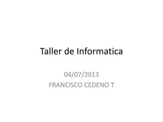Taller de Informatica
04/07/2013
FRANCISCO CEDENO T
 