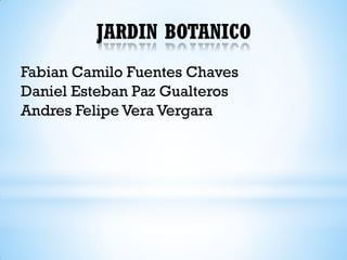 JARDIN BOTANICO
Fabian Camilo Fuentes Chaves
Daniel Esteban Paz Gualteros
Andres Felipe Vera Vergara
 