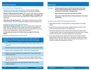 10 Vashe Wound Therapy 866.918.2743
Test the Vashe Wound Therapy Solution
Available Free Chlorine (AFC) Concentration: Use one of the two available
methods to test the Vashe Wound Therapy Solution for the proper concentration:
Palintest
®
1000 Chlorometer-Duo Meter. When using the meter, follow the operating
procedure provided with the instrument. The acceptable range is 150-250ppm AFC.
Contact PuriCore Customer Service if your Vashe Wound Therapy Solution is out of
specification.
Vashe Wound Therapy Analysis Kit. Take sample as directed and ship using the
enclosed envelope. PuriCore will analyze the sample and report the findings to you.
Available Free Chlorine (AFC) Presence Indicator:
Vashe Wound Therapy Test Strips. When using the Vashe Wound Therapy Test
Strips, follow the "Directions for Use" provided, which depict the acceptable color
range. Note that these strips only indicate the presence of hypochlorous acid in the
Vashe Wound Therapy Solution, not the actual concentration.
To order these test strips or the Palintest meter, see page 19 of this User
Manual.
Vashe Wound Therapy Solution Directions for Use
Operating Procedures
Vashe Wound Therapy Solution is cleared to clean, irrigate, moisten and
debride acute and chronic dermal lesions. It can be used in the following
methods.
• Flush or flood a wound by pouring Vashe Wound Therapy Solution directly on the
wound site.
• Soak the wound in the Vashe Wound Therapy Solution in various types of baths.
• Swab the wound using gauze soaked in Vashe Wound Therapy Solution.
• Moisten a wound dressing liberally with Vashe Wound Therapy Solution and
cover the wound bed.
• Administer Vashe Wound Therapy in a wound using a trigger-activated spray or
pulsed lavage device with an adjustable nozzle that produces a stream of liquid at
approximately 8 to 14 psi.
• To keep a wound dressing moist, apply additional Vashe Wound Therapy
Solution as needed.
866.918.2743 Vashe Wound Therapy 15
Maintenance
Warnings: Always unplug the power cord from the the back of the Vashe
Wound Therapy Generator before initiating any maintenance
procedures to avoid shock or damage to unit.
Never allow fluid to enter the power entry connection.
Never place a filled Vashe Wound Therapy Generator on its side or
upside down.
Cleaning the Vashe Wound Therapy Generator’s Exterior
• Always clean the exterior of the Vashe Wound Therapy Generator in its upright
position.
• Keep the funnel lid closed while cleaning. Seepage of cleaning solution into the
funnel will contaminate the solution in the reservoir tank.
• Remove the dispense and waste containers from the wells of the Vashe Wound
Therapy Generator. Wash the containers separately from the Vashe Wound Therapy
Generator. Use a solution of mild liquid detergent and warm tap water.
• Do not apply cleaning solution directly to the Vashe Wound Therapy Generator.
Slightly dampen a cotton cloth, paper cloth, or sponge with a solution of mild liquid
detergent and warm tap water. Clean all exterior surfaces of the Generator. Once
cleaned, the surface can be wiped with a dry cloth.
 