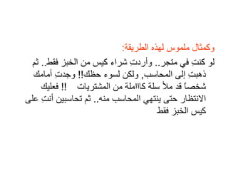 وكمثال ملموس لهذه الطريقة : لو كنتِ في متجر ..  وأردتِ شراء كيس من الخبز فقط ..  ثم ذهبتِ إلى المحاسب ,  ولكن لسوء حظك !!  وجدتِ أمامك شخصاً قد ملأ سلة كاااملة من المشتريات   !!  فعليك الانتظار حتى ينتهي المحاسب منه ..  ثم تحاسبين أنتِ على كيس الخبز فقط   