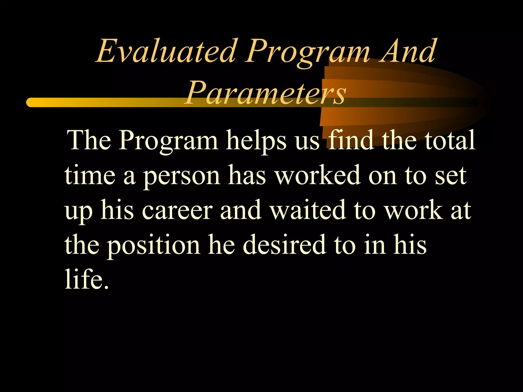 Evaluated Program And
Parameters
The Program helps us find the total
time a person has worked on to set
up his career and waited to work at
the position he desired to in his
life.
 
