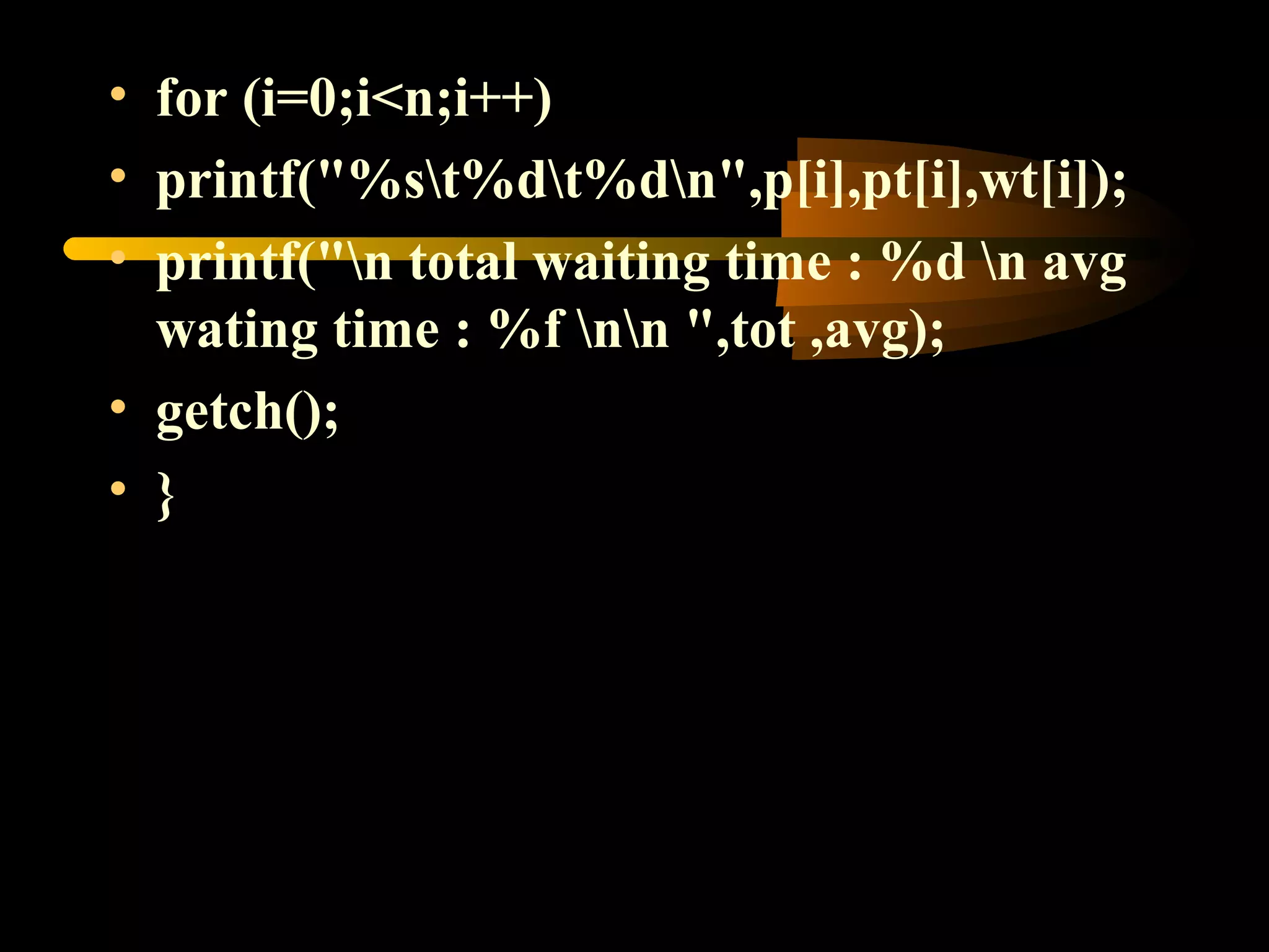• for (i=0;i<n;i++)
• printf("%st%dt%dn",p[i],pt[i],wt[i]);
• printf("n total waiting time : %d n avg
wating time : %f nn ",tot ,avg);
• getch();
• }
 
