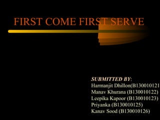 FIRST COME FIRST SERVE
SUBMITTED BY:
Harmanjit Dhillon(B130010121)
Manav Khurana (B130010122)
Leepika Kapoor (B130010123)
Priyanka (B130010125)
Kanav Sood (B130010126)
 