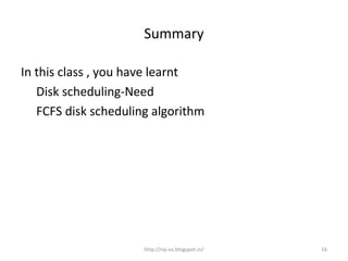 Summary

In this class , you have learnt
   Disk scheduling-Need
   FCFS disk scheduling algorithm




                      http://raj-os.blogspot.in/   16
 