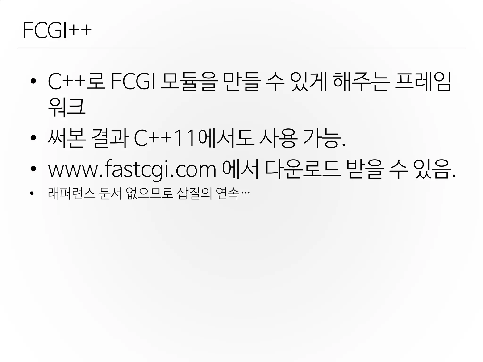 FCGI++
• C++로 FCGI 모듈을 만들 수 있게 해주는 프레임
워크
• 써본 결과 C++11에서도 사용 가능.
• www.fastcgi.com 에서 다운로드 받을 수 있음.
• 래퍼런스 문서 없으므로 삽질의 연속…
 