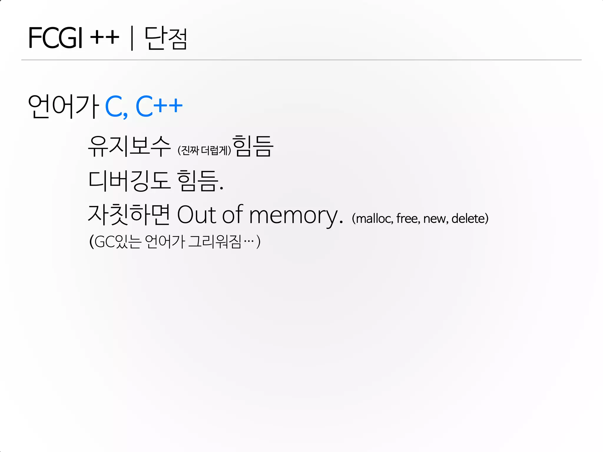 FCGI ++ | 단점
언어가 C, C++
유지보수 (진짜 더럽게)힘듬
디버깅도 힘듬.
자칫하면 Out of memory. (malloc, free, new, delete)
(GC있는 언어가 그리워짐…)
 
