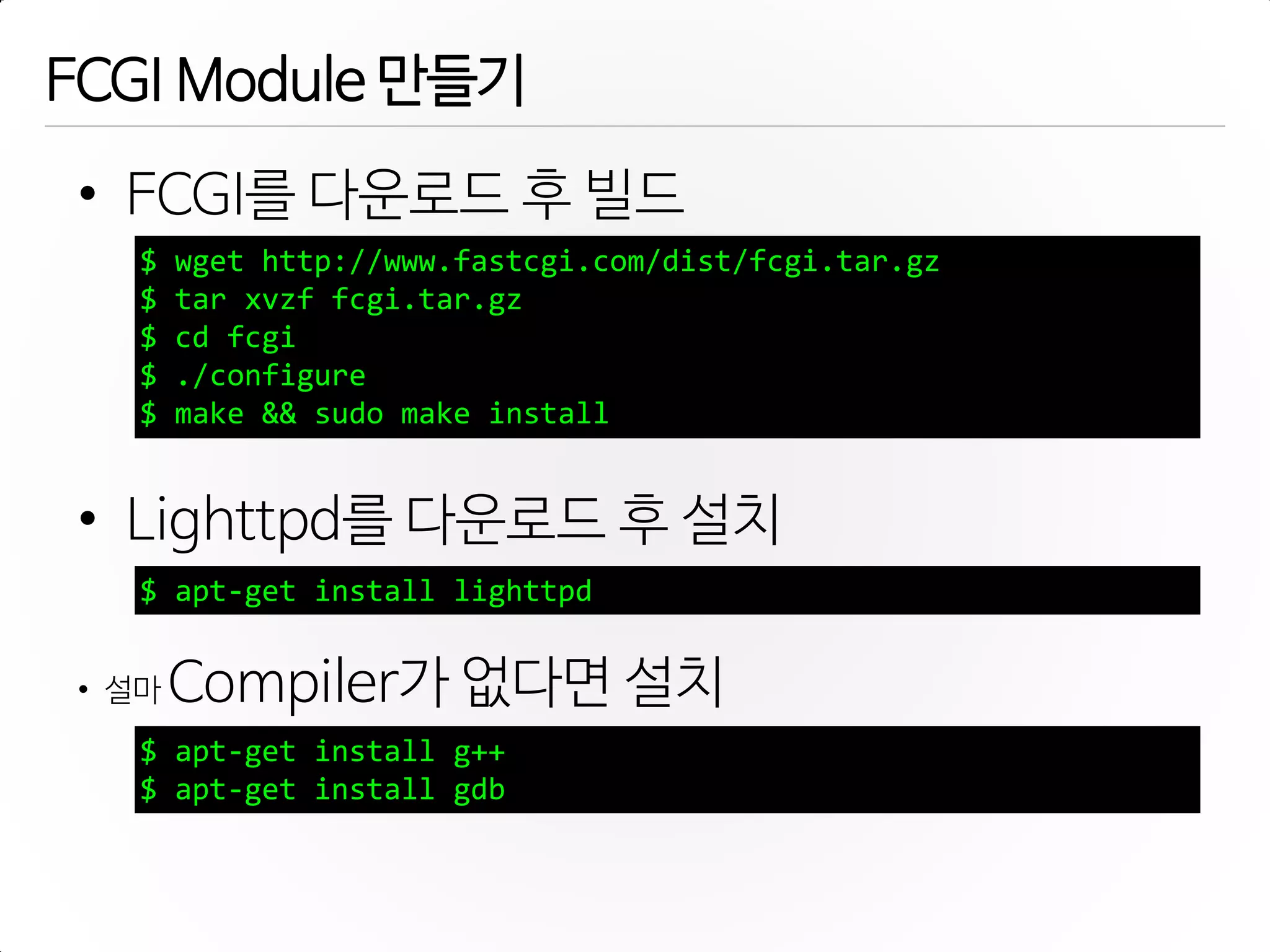FCGI Module 만들기
• FCGI를 다운로드 후 빌드
• Lighttpd를 다운로드 후 설치
• 설마 Compiler가 없다면 설치
$ wget http://www.fastcgi.com/dist/fcgi.tar.gz
$ tar xvzf fcgi.tar.gz
$ cd fcgi
$ ./configure
$ make && sudo make install
$ apt-get install lighttpd
$ apt-get install g++
$ apt-get install gdb
 