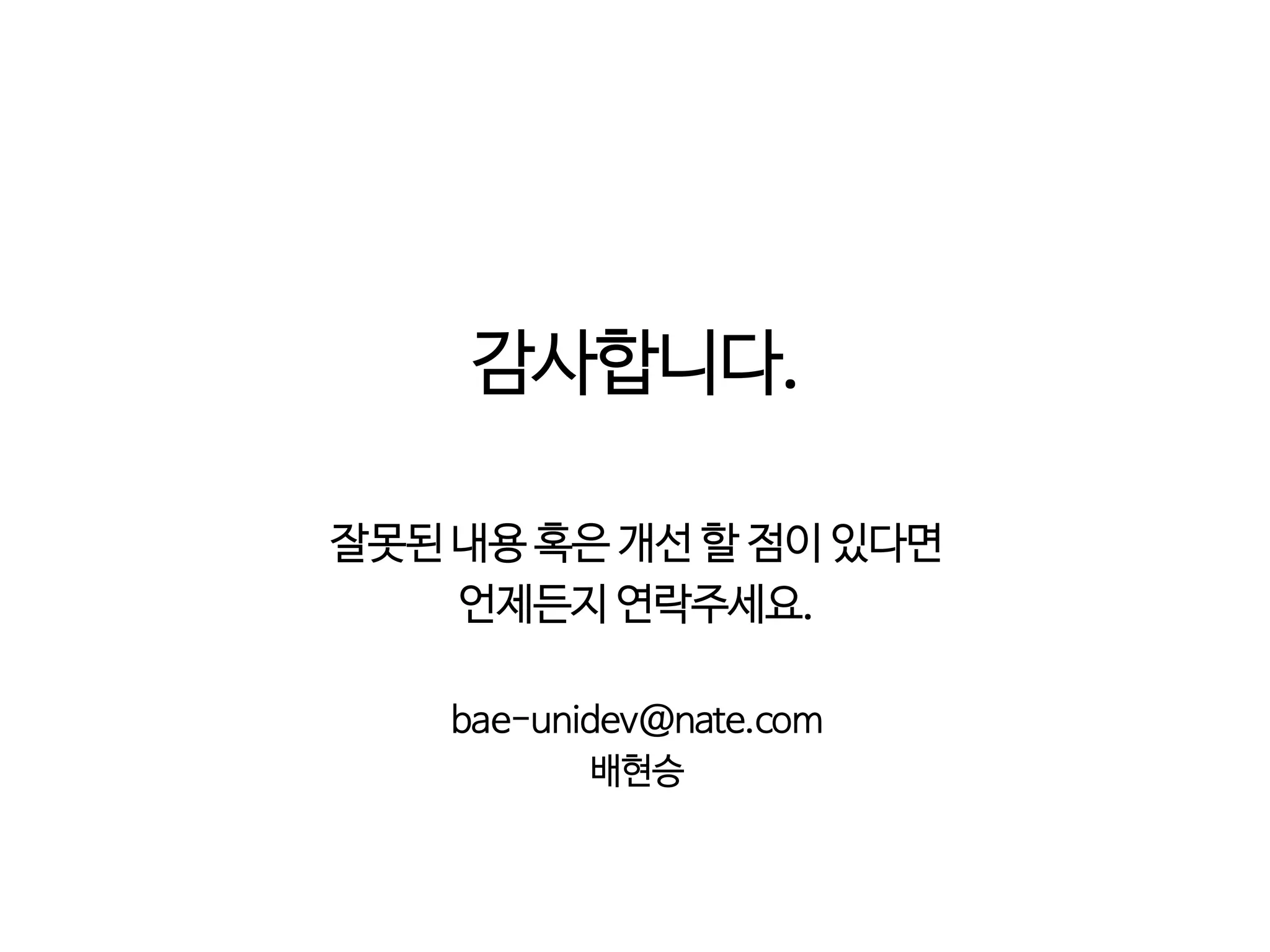 감사합니다.
잘못된 내용 혹은 개선 할 점이 있다면
언제든지 연락주세요.
bae-unidev@nate.com
배현승
 