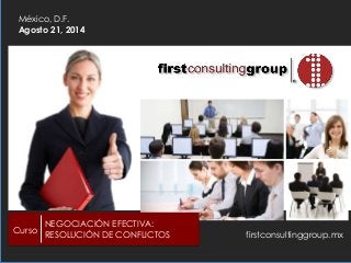 firstconsultinggroup.mx
México, D.F.
Agosto 21, 2014
Curso
NEGOCIACIÓN EFECTIVA:
RESOLUCIÓN DE CONFLICTOS
 