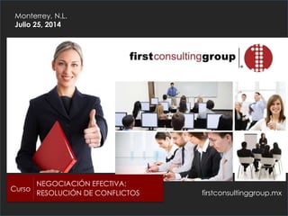 firstconsultinggroup.mx
Monterrey, N.L.
Julio 25, 2014
Curso
NEGOCIACIÓN EFECTIVA:
RESOLUCIÓN DE CONFLICTOS
 