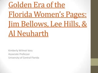 Golden Era of the
Florida Women’s Pages:
Jim Bellows, Lee Hills, &
Al Neuharth
Kimberly Wilmot Voss
Associate Professor
University of Central Florida

 