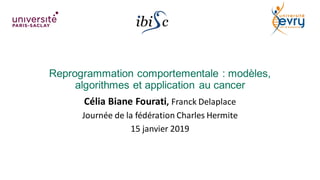 Reprogrammation comportementale : modèles,
algorithmes et application au cancer
Célia Biane Fourati, Franck Delaplace
Journée de la fédération Charles Hermite
15 janvier 2019
 