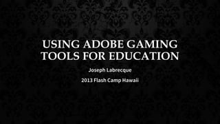 USING ADOBE GAMING
TOOLS FOR EDUCATION
Joseph Labrecque
2013 Flash Camp Hawaii
 
