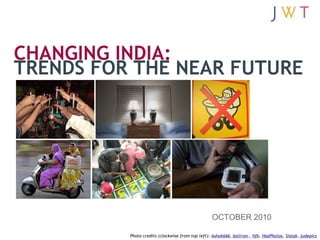 CHANGING INDIA:
TRENDS FOR THE NEAR FUTURE



        1




                                                    OCTOBER 2010

            Photo credits (clockwise from top left): Ashok666, boltron-, hfb, HazPhotos, Sistak, judepics
 