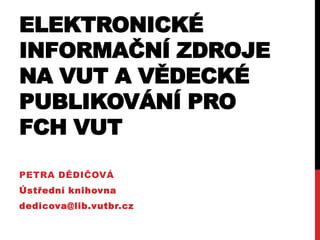 ELEKTRONICKÉ
INFORMAČNÍ ZDROJE
NA VUT A VĚDECKÉ
PUBLIKOVÁNÍ PRO
FCH VUT
PETRA DĚDIČOVÁ

Ústřední knihovna
dedicova@lib.vutbr.cz

 