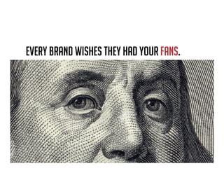 Every brand wishes they had your fans.
 