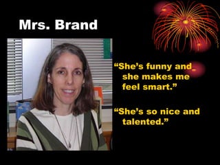 Mrs. Brand

             “She’s funny and
               she makes me
               feel smart.”

             “She’s so nice and
               talented.”
 