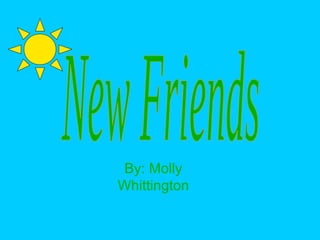 New Friends By: Molly Whittington 