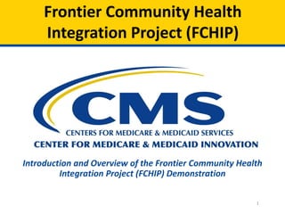Frontier Community Health
Integration Project (FCHIP)

Introduction and Overview of the Frontier Community Health
Integration Project (FCHIP) Demonstration
1

 