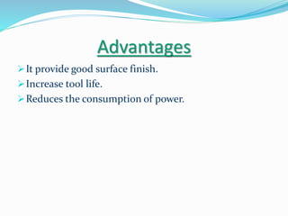 Advantages
It provide good surface finish.
Increase tool life.
Reduces the consumption of power.
 