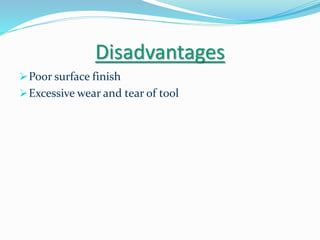 Disadvantages
Poor surface finish
Excessive wear and tear of tool
 